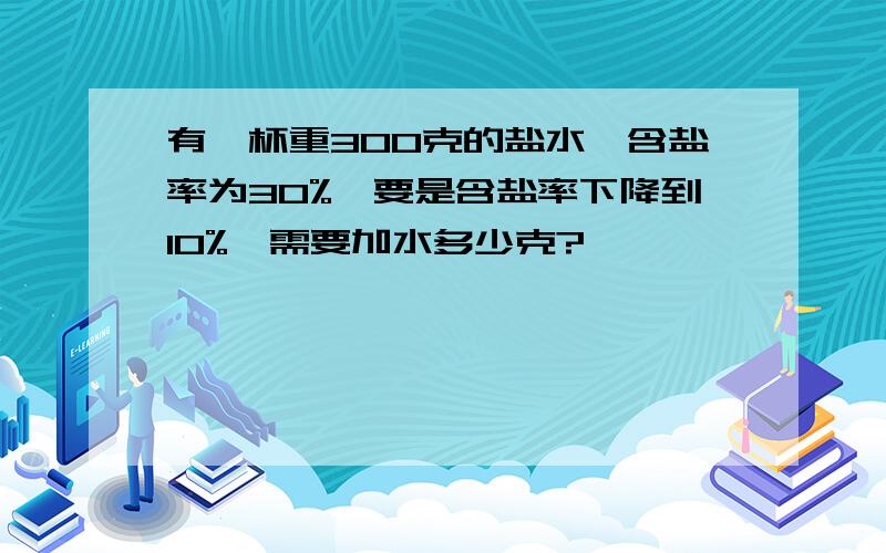 有一杯重300克的盐水,含盐率为30%,要是含盐率下降到10%,需要加水多少克?