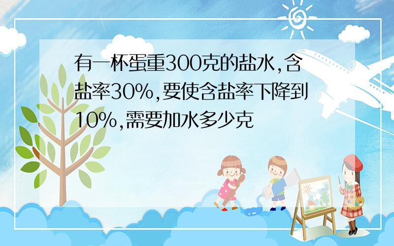 有一杯蛋重300克的盐水,含盐率30%,要使含盐率下降到10%,需要加水多少克