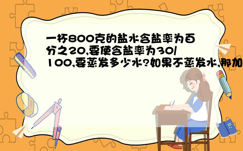 一杯800克的盐水含盐率为百分之20,要使含盐率为30/100,要蒸发多少水?如果不蒸发水,那加盐多少克?