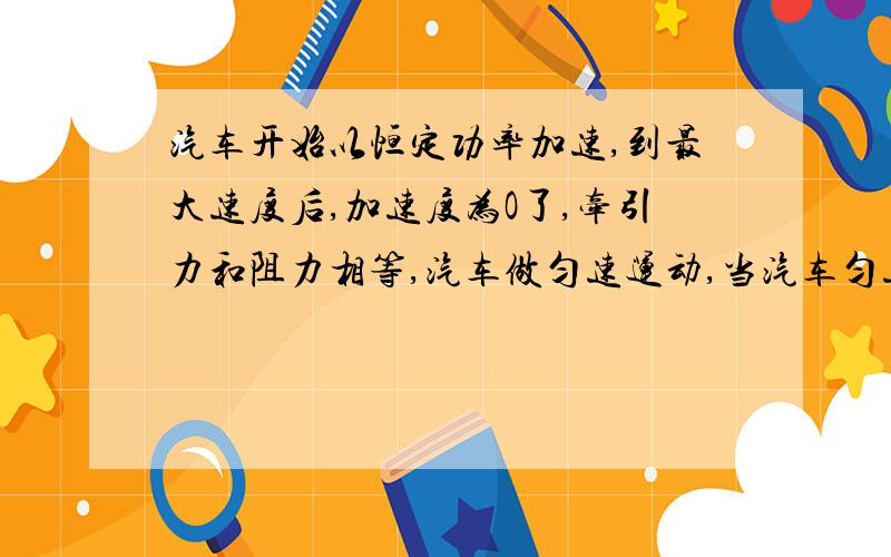 汽车开始以恒定功率加速,到最大速度后,加速度为O了,牵引力和阻力相等,汽车做匀速运动,当汽车匀速运动时,此时他的速度最大