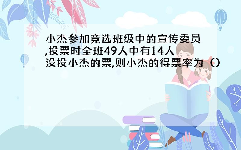 小杰参加竞选班级中的宣传委员,投票时全班49人中有14人没投小杰的票,则小杰的得票率为（）