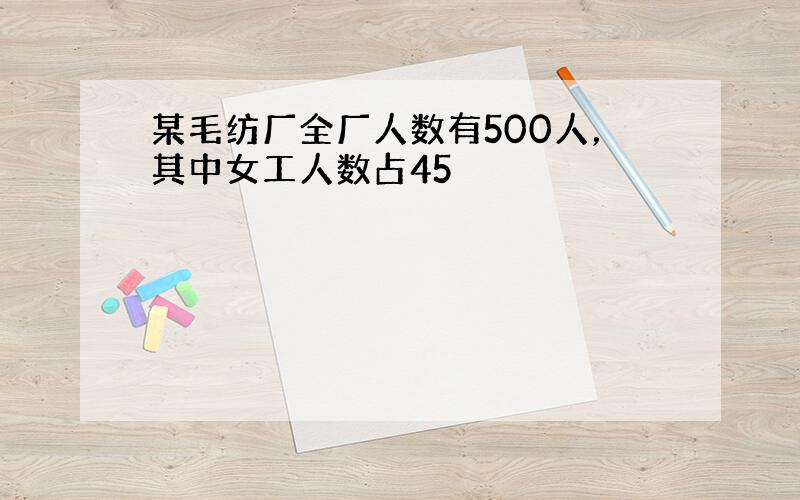 某毛纺厂全厂人数有500人，其中女工人数占45