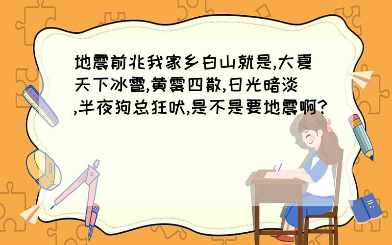 地震前兆我家乡白山就是,大夏天下冰雹,黄雾四散,日光暗淡,半夜狗总狂吠,是不是要地震啊?