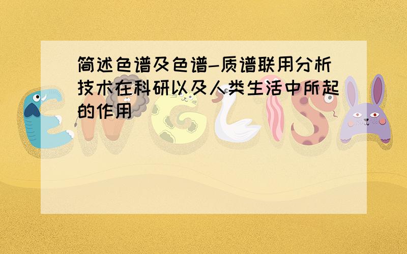 简述色谱及色谱-质谱联用分析技术在科研以及人类生活中所起的作用