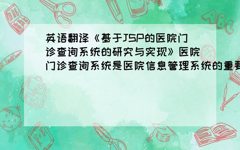 英语翻译《基于JSP的医院门诊查询系统的研究与实现》医院门诊查询系统是医院信息管理系统的重要组成部分,它能够大力提高医院