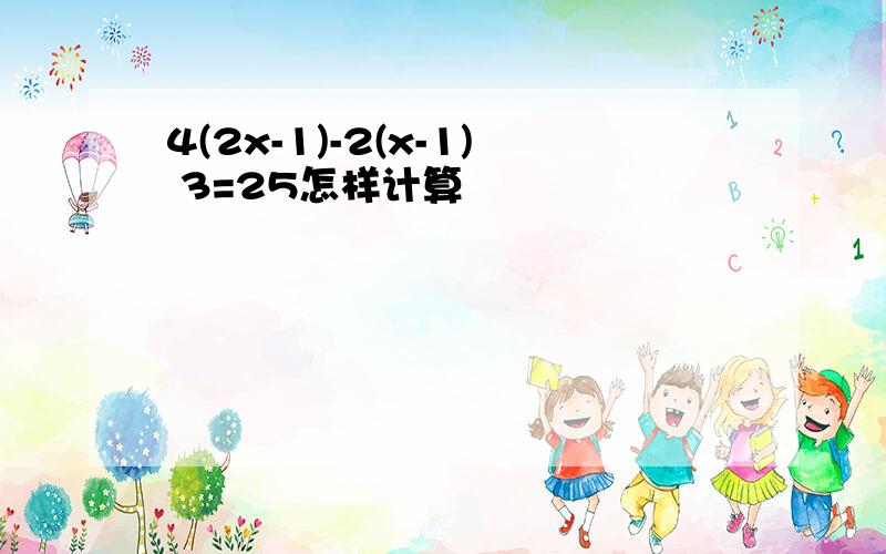 4(2x-1)-2(x-1) 3=25怎样计算