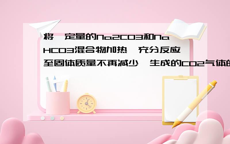 将一定量的Na2CO3和NaHCO3混合物加热,充分反应至固体质量不再减少,生成的CO2气体的体积为2.24L,反映后的