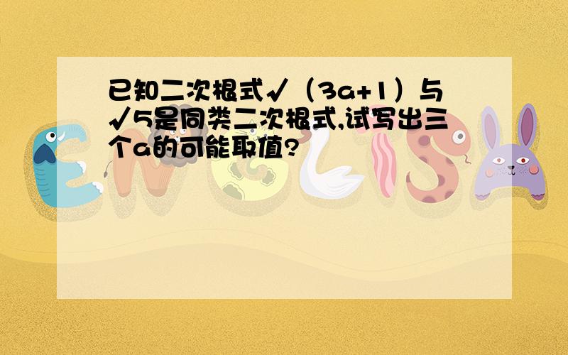 已知二次根式√（3a+1）与√5是同类二次根式,试写出三个a的可能取值?