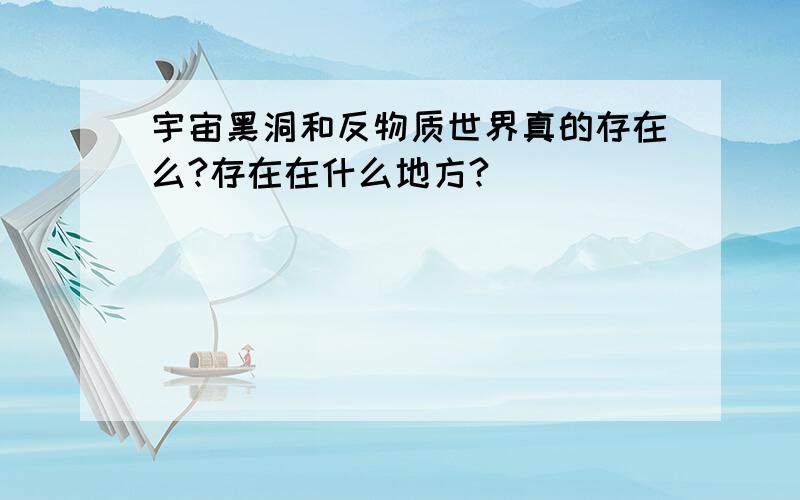 宇宙黑洞和反物质世界真的存在么?存在在什么地方?