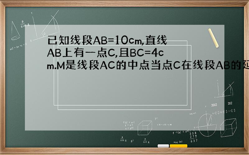 已知线段AB=10cm,直线AB上有一点C,且BC=4cm.M是线段AC的中点当点C在线段AB的延长线上时,求AM的长