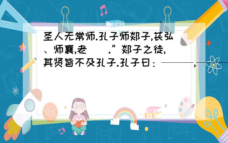 圣人无常师.孔子师郯子,苌弘、师襄,老柟　.”郯子之徒,其贤皆不及孔子.孔子曰：———,———.