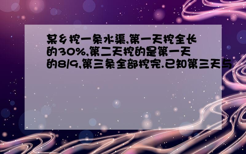 某乡挖一条水渠,第一天挖全长的30%,第二天挖的是第一天的8/9,第三条全部挖完.已知第三天与