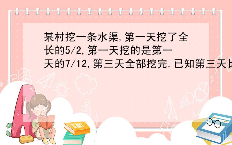 某村挖一条水渠,第一天挖了全长的5/2,第一天挖的是第一天的7/12,第三天全部挖完,已知第三天比第二天多