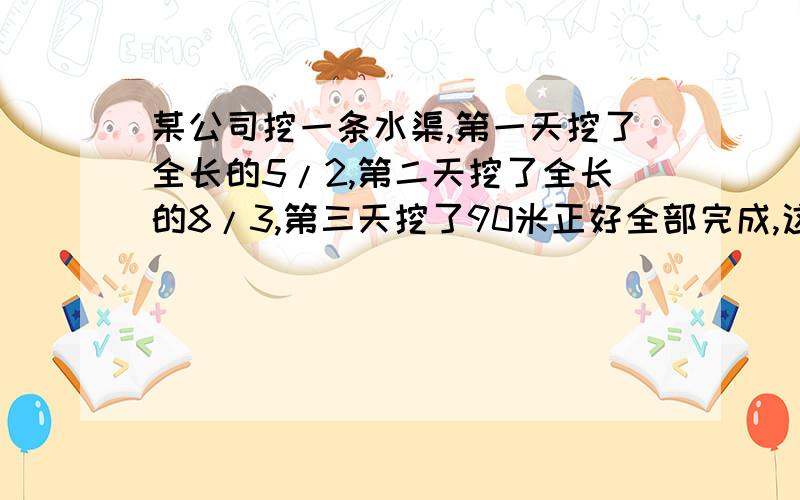 某公司挖一条水渠,第一天挖了全长的5/2,第二天挖了全长的8/3,第三天挖了90米正好全部完成,这条水渠多长?