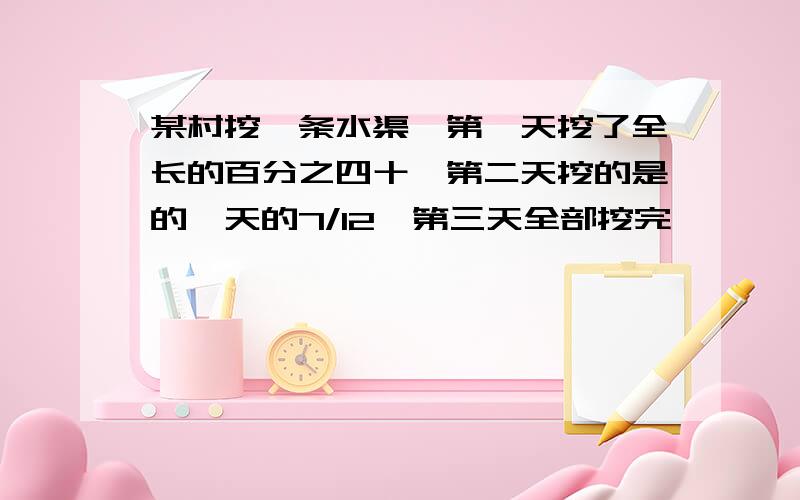 某村挖一条水渠,第一天挖了全长的百分之四十,第二天挖的是的一天的7/12,第三天全部挖完