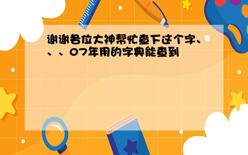 谢谢各位大神帮忙查下这个字、、、07年用的字典能查到