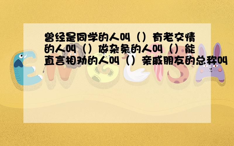 曾经是同学的人叫（）有老交情的人叫（）做杂条的人叫（）能直言相劝的人叫（）亲戚朋友的总称叫（）