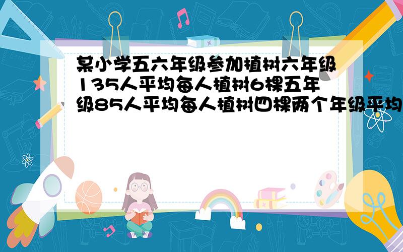 某小学五六年级参加植树六年级135人平均每人植树6棵五年级85人平均每人植树四棵两个年级平均每人植树多少