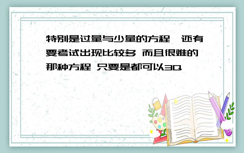 特别是过量与少量的方程,还有要考试出现比较多 而且很难的那种方程 只要是都可以3Q