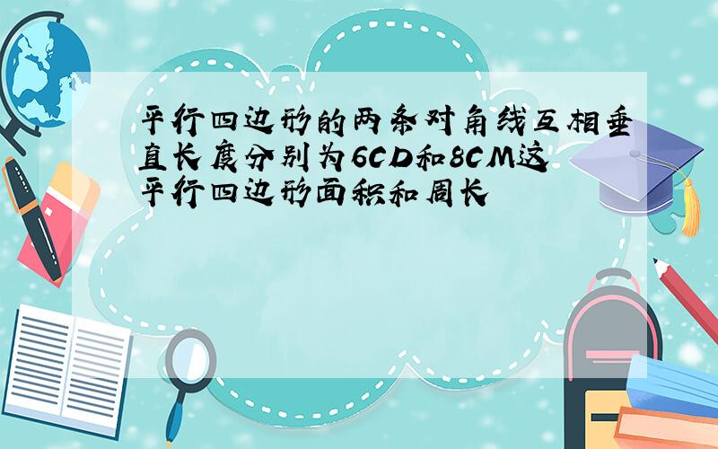 平行四边形的两条对角线互相垂直长度分别为6CD和8CM这平行四边形面积和周长