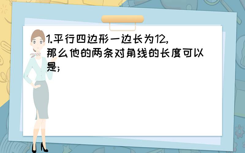 1.平行四边形一边长为12,那么他的两条对角线的长度可以是;