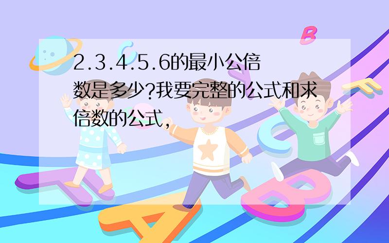 2.3.4.5.6的最小公倍数是多少?我要完整的公式和求倍数的公式,