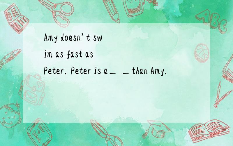 Amy doesn’t swim as fast as Peter. Peter is a_ _than Amy.