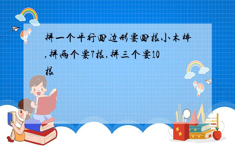 拼一个平行四边形要四根小木棒,拼两个要7根,拼三个要10根