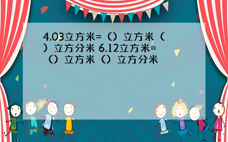 4.03立方米=（）立方米（）立方分米 6.12立方米=（）立方米（）立方分米