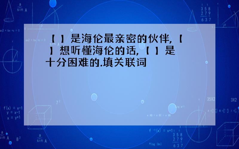 【 】是海伦最亲密的伙伴,【 】想听懂海伦的话,【 】是十分困难的.填关联词