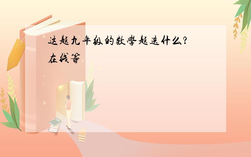 这题九年级的数学题选什么? 在线等