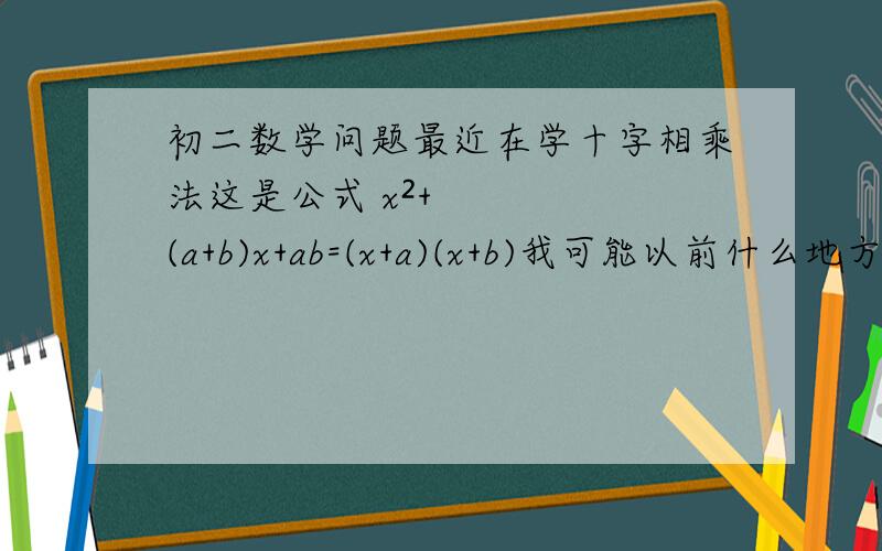 初二数学问题最近在学十字相乘法这是公式 x²+(a+b)x+ab=(x+a)(x+b)我可能以前什么地方没学好