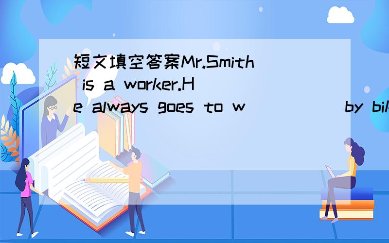 短文填空答案Mr.Smith is a worker.He always goes to w_____ by bike.