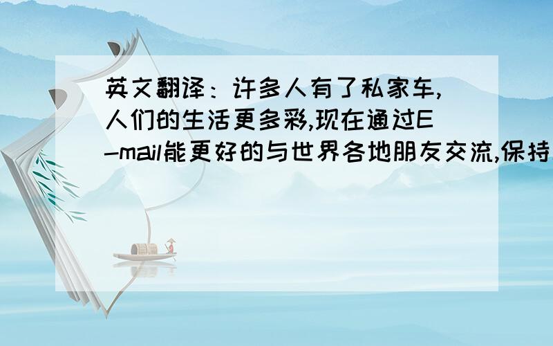 英文翻译：许多人有了私家车,人们的生活更多彩,现在通过E-mail能更好的与世界各地朋友交流,保持联系