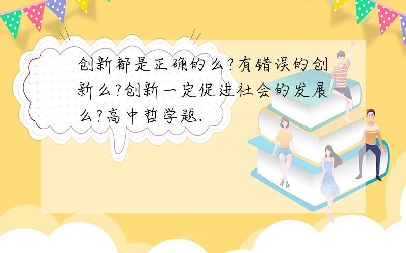 创新都是正确的么?有错误的创新么?创新一定促进社会的发展么?高中哲学题.