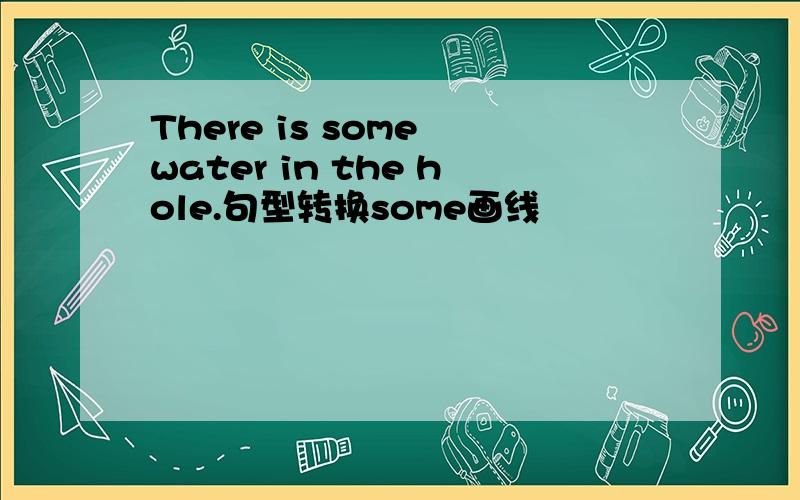 There is some water in the hole.句型转换some画线