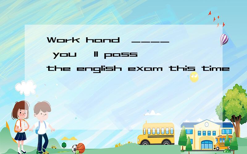 Work hand,____ you 'll pass the english exam this time