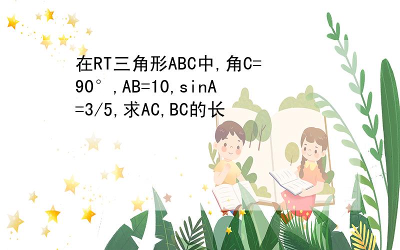 在RT三角形ABC中,角C=90°,AB=10,sinA=3/5,求AC,BC的长