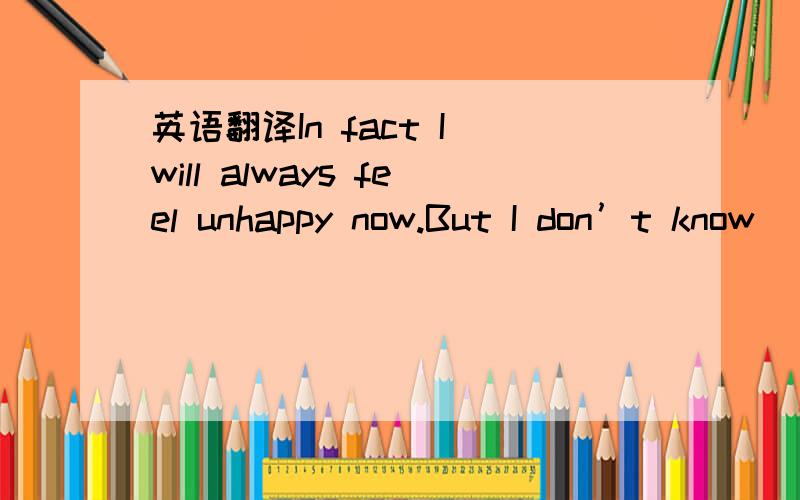 英语翻译In fact I will always feel unhappy now.But I don’t know