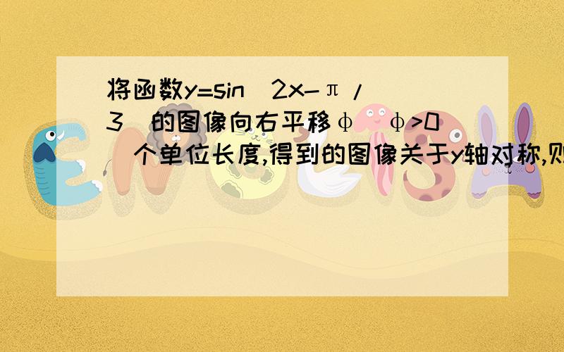 将函数y=sin（2x-π/3）的图像向右平移φ（φ>0）个单位长度,得到的图像关于y轴对称,则φ的最小值为