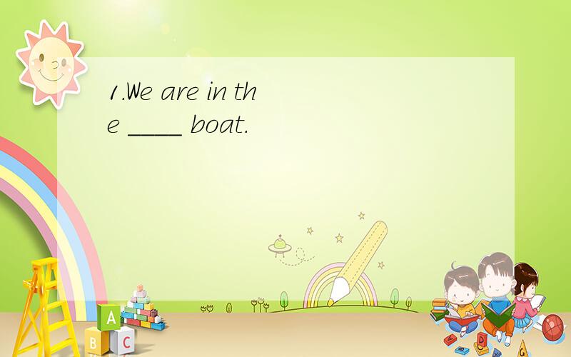 1.We are in the ____ boat.