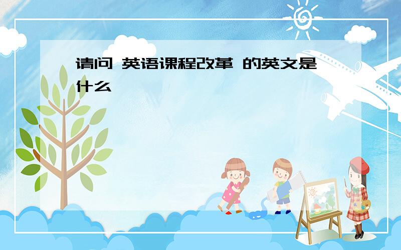 请问 英语课程改革 的英文是什么