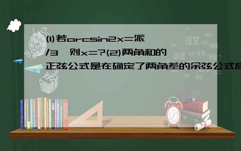 (1)若arcsin2x=派/3,则x=?(2)两角和的正弦公式是在确定了两角差的余弦公式后推导的,既sin(a+被他)