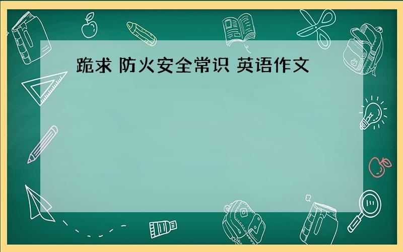 跪求 防火安全常识 英语作文