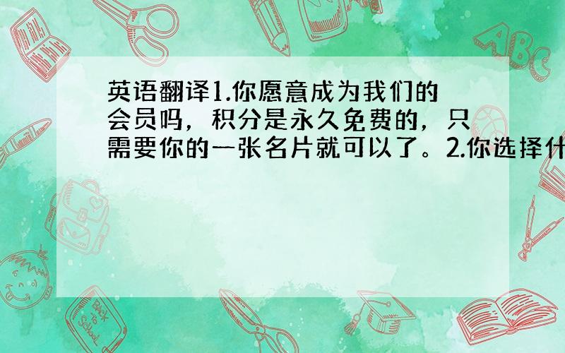 英语翻译1.你愿意成为我们的会员吗，积分是永久免费的，只需要你的一张名片就可以了。2.你选择什么方式支付？3.我们现在有