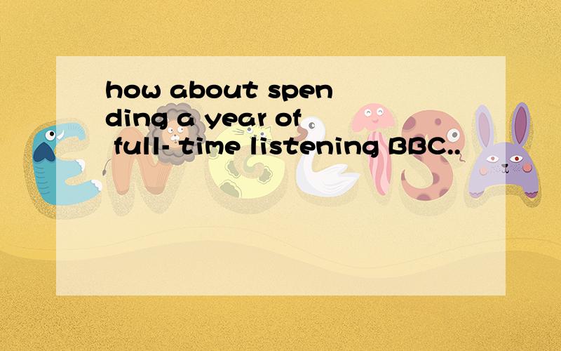 how about spending a year of full- time listening BBC..