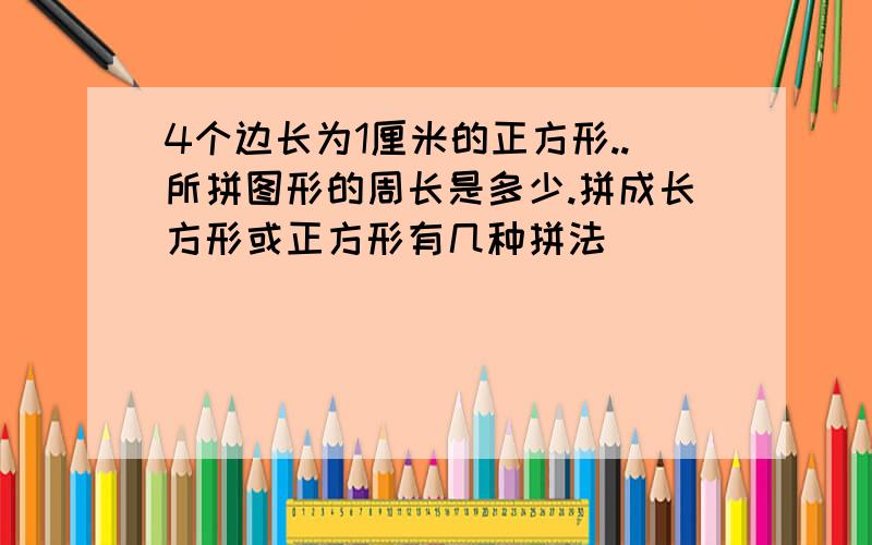 4个边长为1厘米的正方形..所拼图形的周长是多少.拼成长方形或正方形有几种拼法