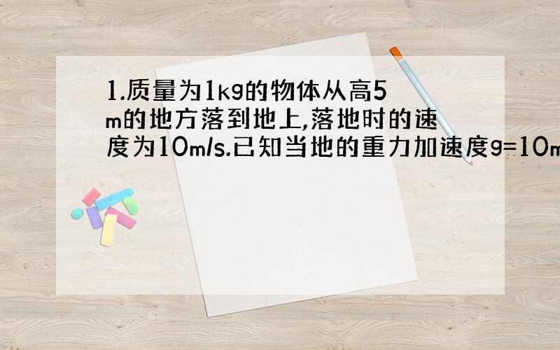 1.质量为1kg的物体从高5m的地方落到地上,落地时的速度为10m/s.已知当地的重力加速度g=10m/s²,