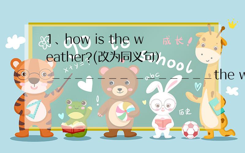 1、how is the weather?(改为同义句） _______ _______the weather?