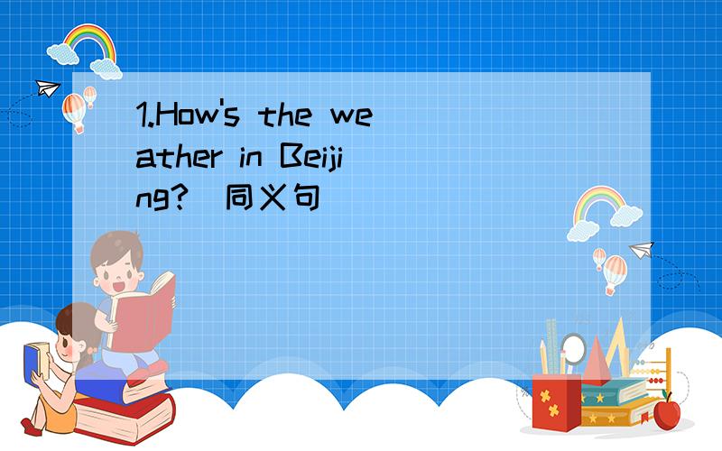 1.How's the weather in Beijing?(同义句）